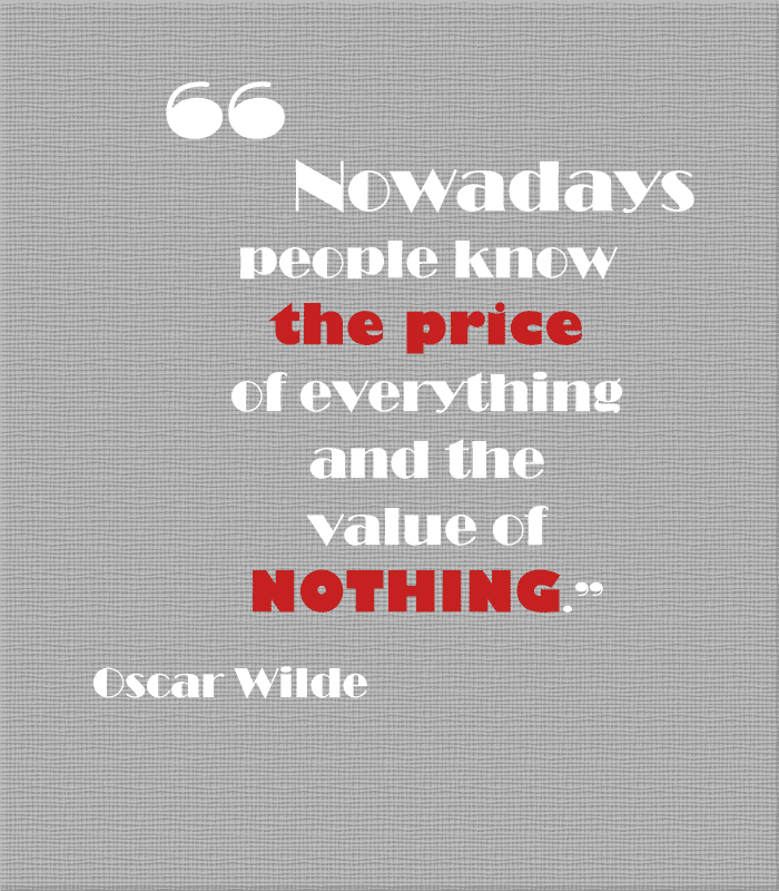 "Nowadays people know the price of everything and the value of nothing." - Oscar Wilde