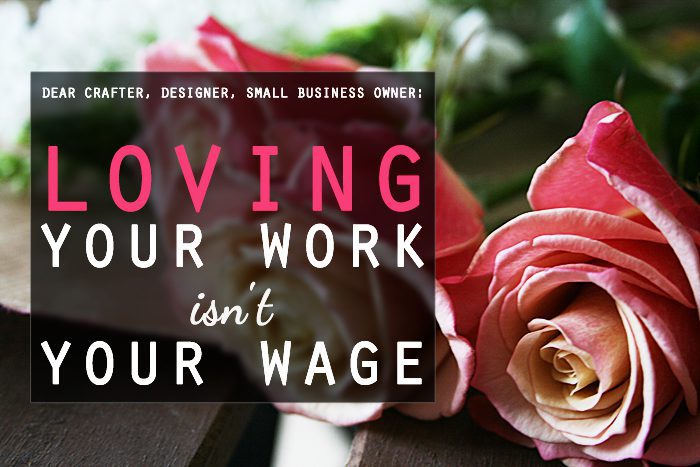 Loving your work isn't your wage. (Dear crafters, designers, and small business owners.) | Crafting Fingers